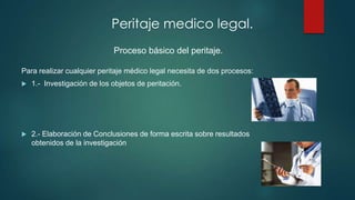 Para realizar cualquier peritaje médico legal necesita de dos procesos:
 1.- Investigación de los objetos de peritación.
 2.- Elaboración de Conclusiones de forma escrita sobre resultados
obtenidos de la investigación
Peritaje medico legal.
Proceso básico del peritaje.
 