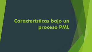 Características bajo un
proceso PML
 