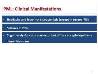 27
• Headache and fever not characteristic (except in severe IRIS)
• Seizures in 20%
• Cognitive dysfunction may occur but diffuse encephalopathy or
dementia is rare
PML: Clinical Manifestations
 