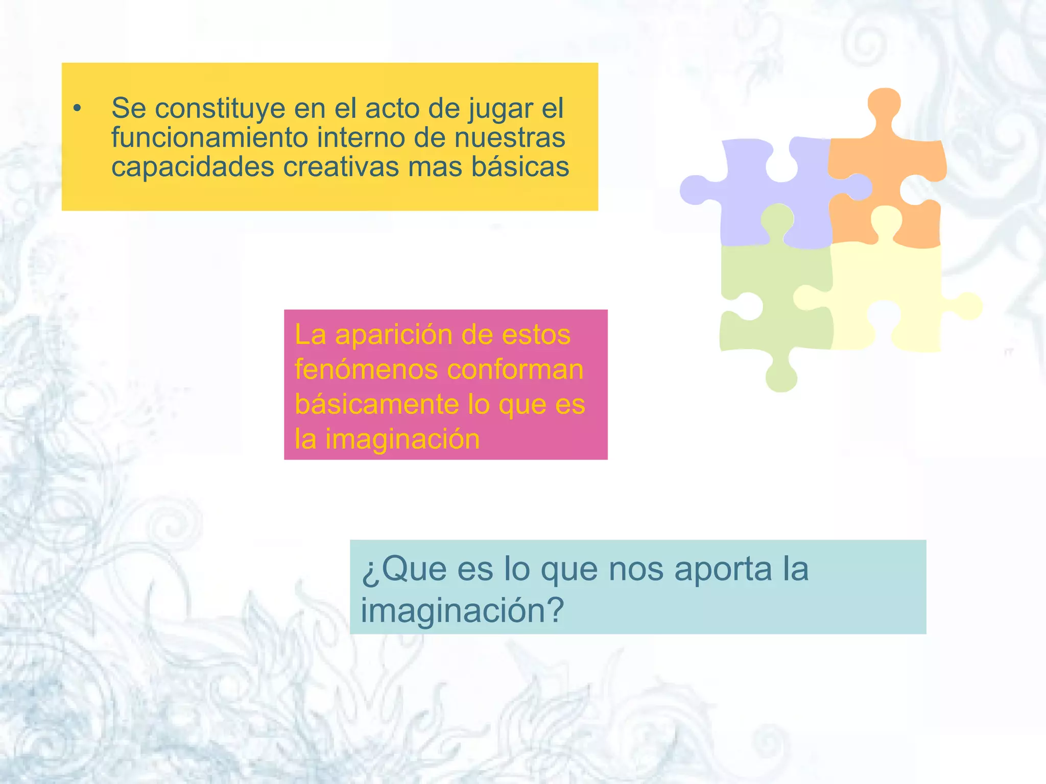 Se constituye en el acto de jugar el funcionamiento interno de nuestras capacidades creativas mas básicas  La aparición de estos fenómenos conforman básicamente lo que es la imaginación  ¿Que es lo que nos aporta la imaginación?  