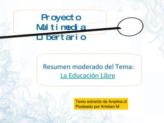 Proyecto Multimedia Libertario Resumen moderado del Tema:  La Educación Libre Texto extraído de Anarkia.cl Posteado por Kristian M 