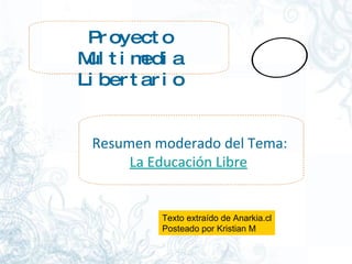 Proyecto Multimedia Libertario Resumen moderado del Tema:  La Educación Libre Texto extraído de Anarkia.cl Posteado por Kristian M 