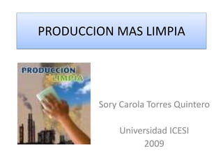 PRODUCCION MAS LIMPIA




        Sory Carola Torres Quintero

             Universidad ICESI
                  2009
 