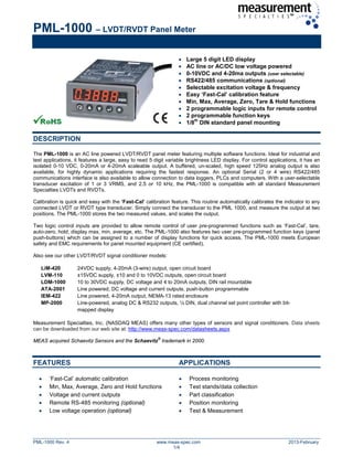 PML-1000 – LVDT/RVDT Panel Meter
PML-1000 Rev. 4 www.meas-spec.com 2013-February
1/4
• Large 5 digit LED display
• AC line or AC/DC low voltage powered
• 0-10VDC and 4-20ma outputs (user selectable)
• RS422/485 communications (optional)
• Selectable excitation voltage & frequency
• Easy ‘Fast-Cal’ calibration feature
• Min, Max, Average, Zero, Tare & Hold functions
• 2 programmable logic inputs for remote control
• 2 programmable function keys
• 1/8
th
DIN standard panel mounting
DESCRIPTION
The PML-1000 is an AC line powered LVDT/RVDT panel meter featuring multiple software functions. Ideal for industrial and
test applications, it features a large, easy to read 5 digit variable brightness LED display. For control applications, it has an
isolated 0-10 VDC, 0-20mA or 4-20mA scaleable output. A buffered, un-scaled, high speed 125Hz analog output is also
available, for highly dynamic applications requiring the fastest response. An optional Serial (2 or 4 wire) RS422/485
communications interface is also available to allow connection to data loggers, PLCs and computers. With a user-selectable
transducer excitation of 1 or 3 VRMS, and 2.5 or 10 kHz, the PML-1000 is compatible with all standard Measurement
Specialties LVDTs and RVDTs.
Calibration is quick and easy with the ‘Fast-Cal’ calibration feature. This routine automatically calibrates the indicator to any
connected LVDT or RVDT type transducer. Simply connect the transducer to the PML 1000, and measure the output at two
positions. The PML-1000 stores the two measured values, and scales the output.
Two logic control inputs are provided to allow remote control of user pre-programmed functions such as ‘Fast-Cal’, tare,
auto-zero, hold, display max, min, average, etc. The PML-1000 also features two user pre-programmed function keys (panel
push-buttons) which can be assigned to a number of display functions for quick access. The PML-1000 meets European
safety and EMC requirements for panel mounted equipment (CE certified).
Also see our other LVDT/RVDT signal conditioner models:
LiM-420 24VDC supply, 4-20mA (3-wire) output, open circuit board
LVM-110 ±15VDC supply, ±10 and 0 to 10VDC outputs, open circuit board
LDM-1000 10 to 30VDC supply, DC voltage and 4 to 20mA outputs, DIN rail mountable
ATA-2001 Line powered, DC voltage and current outputs, push-button programmable
IEM-422 Line powered, 4-20mA output, NEMA-13 rated enclosure
MP-2000 Line-powered, analog DC & RS232 outputs, ¼ DIN, dual channel set point controller with bit-
mapped display
Measurement Specialties, Inc. (NASDAQ MEAS) offers many other types of sensors and signal conditioners. Data sheets
can be downloaded from our web site at: http://www.meas-spec.com/datasheets.aspx
MEAS acquired Schaevitz Sensors and the Schaevitz
®
trademark in 2000.
FEATURES APPLICATIONS
• ‘Fast-Cal’ automatic calibration • Process monitoring
• Min, Max, Average, Zero and Hold functions • Test stands/data collection
• Voltage and current outputs • Part classification
• Remote RS-485 monitoring (optional) • Position monitoring
• Low voltage operation (optional) • Test & Measurement
 