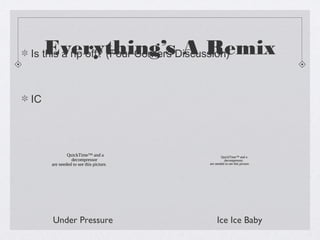 Everything’s A Remix
Is this a rip off? (Four Corners Discussion)



IC




             QuickTime™ and a                  QuickTime™ and a
               decompressor                      decompressor
     are needed to see this picture.   are needed to see this picture.




     Under Pressure                         Ice Ice Baby
 