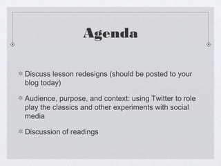 Agenda

Discuss lesson redesigns (should be posted to your
blog today)

Audience, purpose, and context: using Twitter to role
play the classics and other experiments with social
media

Discussion of readings
 