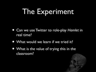 The Experiment

• Can we use Twitter to role-play Hamlet in
  real time?
• What would we learn if we tried it?
• What is the value of trying this in the
  classroom?
 