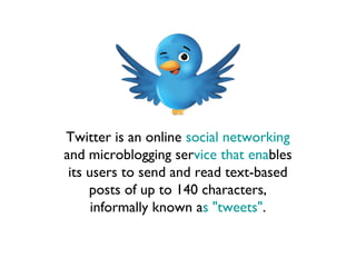 Twitter is an online social networking
and microblogging service that enables
 its users to send and read text-based
     posts of up to 140 characters,
      informally known as "tweets".
 