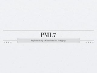 PML7
Implementing a Multiliteracies Pedagogy
 