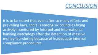CONCLUSION
It is to be noted that even after so many efforts and
prevailing laws, India is among six countries being
actively monitored by Interpol and International
banking watchdogs after the detection of massive
money-laundering because of inadequate internal
compliance procedures.
9
 