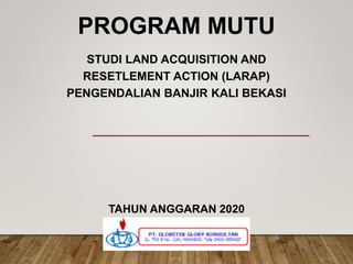 PROGRAM MUTU
STUDI LAND ACQUISITION AND
RESETLEMENT ACTION (LARAP)
PENGENDALIAN BANJIR KALI BEKASI
TAHUN ANGGARAN 2020
 