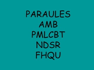 PARAULES
AMB
PMLCBT
NDSR
FHQU
 