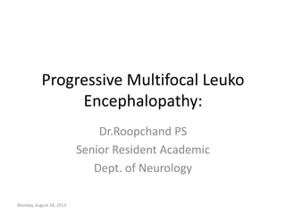 Progressive Multifocal Leuko
Encephalopathy:
Dr.Roopchand PS
Senior Resident Academic
Dept. of Neurology
Monday, August 18, 2014
 