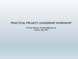 PRACTICAL PROJECT LEADERSHIP WORKSHOP
Thomas Walenta, thwalenta@online.de
Greece, May 2021
 