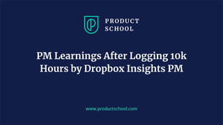 www.productschool.com
PM Learnings After Logging 10k
Hours by Dropbox Insights PM
 