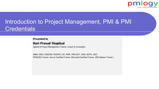 Introduction to Project Management, PMI & PMI
Credentials
Presented by
Hari Prasad Thapliyal
Agilest & Project Management Trainer, Coach & Consultant
(MBA, MCA, PGDOM, PGDFM, CIC, PMP, PMI-ACP, CSM, SCPO, SDC
PRINCE2-Trainer, Scrum Certified Trainer, Microsoft Certified Trainer, ZED Master Trainer)
 