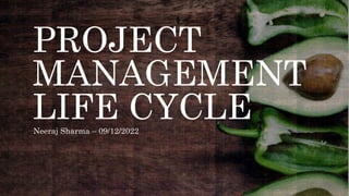 PROJECT
MANAGEMENT
LIFE CYCLE
Neeraj Sharma – 09/12/2022
 