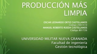 PRODUCCIÓN MÁS
LIMPIA
OSCAR ORTIZ
UNIVERSIDAD MILITAR NUEVA GRANADA
Facultad de ingeniería
Gestión tecnológica
 