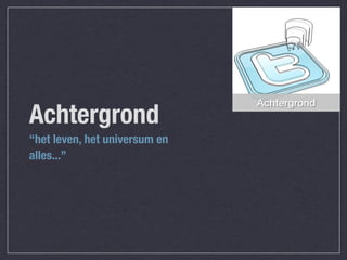 Achtergrond
Achtergrond
“het leven, het universum en
alles...”
 