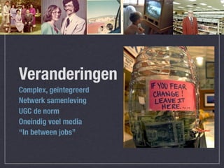 Veranderingen
Complex, geïntegreerd
Netwerk samenleving
UGC de norm
Oneindig veel media
“In between jobs”
 