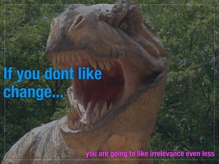 If you dont like
change...


             you are going to like irrelevance even less
 