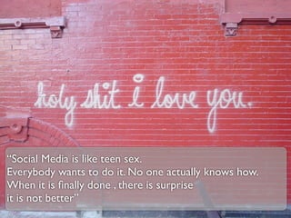 “Social Media is like teen sex.
Everybody wants to do it. No one actually knows how.
When it is ﬁnally done , there is surprise
it is not better”
 