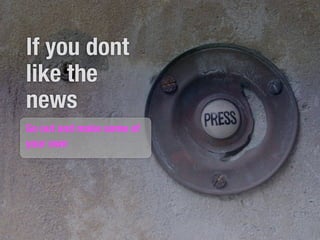 If you dont
like the
news
Go out and make some of
your own
 