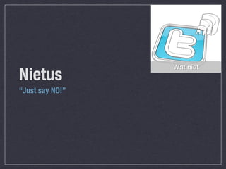 Wat niet
Nietus
“Just say NO!”
 