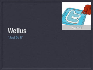 Wat wel
Wellus
“Just Do It”
 