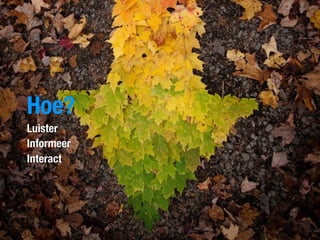 Hoe?
Luister
Informeer
Interact
 