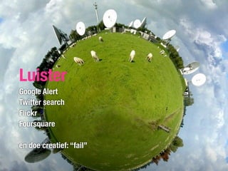 Luister
Google Alert
Twitter search
Flickr
Foursquare

en doe creatief: “fail”
 