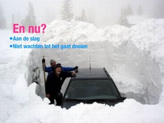 En nu?
•Aan de slag
•Niet wachten tot het gaat dooien
 