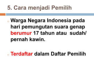 5. Cara menjadi Pemilih
o Warga Negara Indonesia pada
hari pemungutan suara genap
berumur 17 tahun atau sudah/
pernah kawin.
o Terdaftar dalam Daftar Pemilih
 
