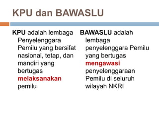 KPU dan BAWASLU
KPU adalah lembaga
Penyelenggara
Pemilu yang bersifat
nasional, tetap, dan
mandiri yang
bertugas
melaksanakan
pemilu
BAWASLU adalah
lembaga
penyelenggara Pemilu
yang bertugas
mengawasi
penyelenggaraan
Pemilu di seluruh
wilayah NKRI
 