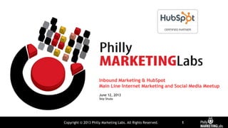 Copyright © 2013 Philly Marketing Labs. All Rights Reserved. 1
Inbound Marketing & HubSpot
Main Line Internet Marketing and Social Media Meetup
June 12, 2013
Skip Shuda
 