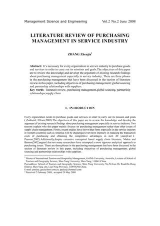 Management Science and Engineering                                              Vol.2 No.2 June 2008


      LITERATURE REVIEW OF PURCHASING
      MANAGEMENT IN SERVICE INDUSTRY

                                            ZHANG Zhenjia1


     Abstract: It’s necessary for every organization in service industry to purchase goods
     and services in order to carry out its missions and goals.The objectives of this paper
     are to review the knowledge and develop the argument of existing research findings
     about purchasing management especially in service industry. There are three phases
     in the purchasing management that have been discussed in the section of literature
     review in this paper, including objectives of purchasing management; global sourcing
     and partnership relationships with suppliers.
     Key words: literature review, purchasing management,global sourcing, partnership
     relationships;supply chain




                                          1. INTRODUCTION


Every organization needs to purchase goods and services in order to carry out its mission and goals
( Zsidisin﹠Ellram,2003).The objectives of this paper are to review the knowledge and develop the
argument of existing research findings about purchasing management especially in service industry. Two
reasons explain why this paper mainly focuses on purchasing management rather than other issues of
supply chain management. Firstly, recent studies have shown that firms especially in the service industry
in western countries such as America will be challenged ever more intensely in reducing the transaction
costs of purchasing and obtaining the competitive advantages in next 20 years(Carr ﹠
Pearson,2002).Additionally,despite extensive conceptual based supply chain literature, Malon and
Benton(2002)argued that not many researchers have attempted a more rigorous analytical approach to
purchasing issues. There are three phases in the purchasing management that have been discussed in the
section of literature review in this paper, including objectives of purchasing management; global
sourcing and partnership relationships with suppliers.
1
  Master of International Tourism and Hospitality Management, Griffith University, Australia; Lecturer of School of
 Tourism and Geography Science, Shen Yang University, Shen Yang, 110041,China.
Post-address: School of Tourism and Geography Science, Shen Yang University, No.54,Lian He Road,Da Dong
District, Shen Yang city, Liao Ning Province, 110044,P.R.China.
E-mail: paulzzj_gu@yahoo.com.cn; paulzzj@hotmail.com
* Received 7 February 2008; accepted 20 May 2008
 
