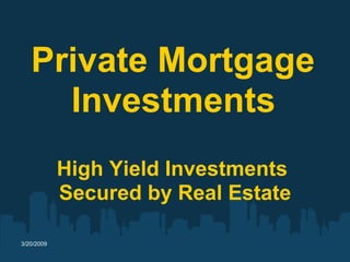 Private Mortgage
     Investments
            High Yield Investments
            Secured by Real Estate

3/20/2009
 
