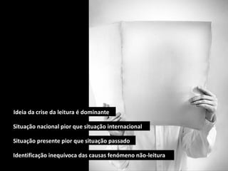 Ideia da crise da leitura é dominante
Situação nacional pior que situação internacional
Situação presente pior que situação passado
Identificação inequívoca das causas fenómeno não-leitura
 