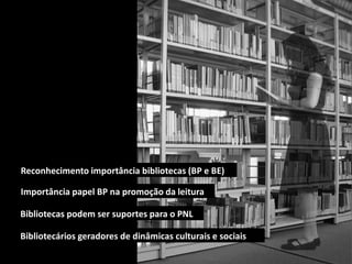 Reconhecimento importância bibliotecas (BP e BE)
Importância papel BP na promoção da leitura
Bibliotecas podem ser suportes para o PNL
Bibliotecários geradores de dinâmicas culturais e sociais
 
