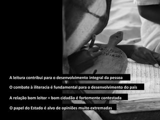 A leitura contribui para o desenvolvimento integral da pessoa
O combate à iliteracia é fundamental para o desenvolvimento do país
A relação bom leitor = bom cidadão é fortemente contestada
O papel do Estado é alvo de opiniões muito extremadas
 
