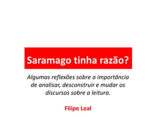 Saramago tinha razão?
Algumas reflexões sobre a importância
de analisar, desconstruir e mudar os
discursos sobre a leitura.
Filipe Leal
Saramago tinha razão?
 
