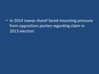 • In 2014 nawaz sharef faced mounting pressure
from opposition parties regarding claim in
2013 election.
 