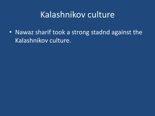 Kalashnikov culture
• Nawaz sharif took a strong stadnd against the
Kalashnikov culture.
 