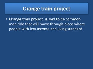 Orange train project
• Orange train project is said to be common
man ride that will move through place where
people with low income and living standard
 