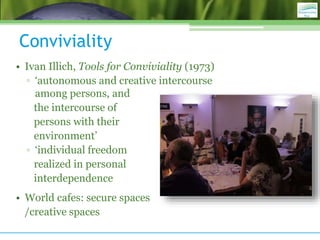 Conviviality
• Ivan Illich, Tools for Conviviality (1973)
▫ ‘autonomous and creative intercourse
among persons, and
the in...