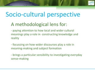 Socio-cultural perspective
A methodological lens for:
- paying attention to how local and wider cultural
meanings play a r...