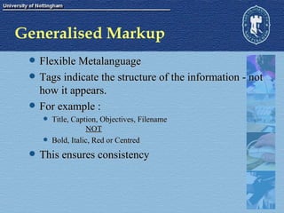Generalised Markup Flexible Metalanguage Tags indicate the structure of the information - not how it appears. For example : Title, Caption, Objectives, Filename NOT Bold, Italic, Red or Centred This ensures consistency 