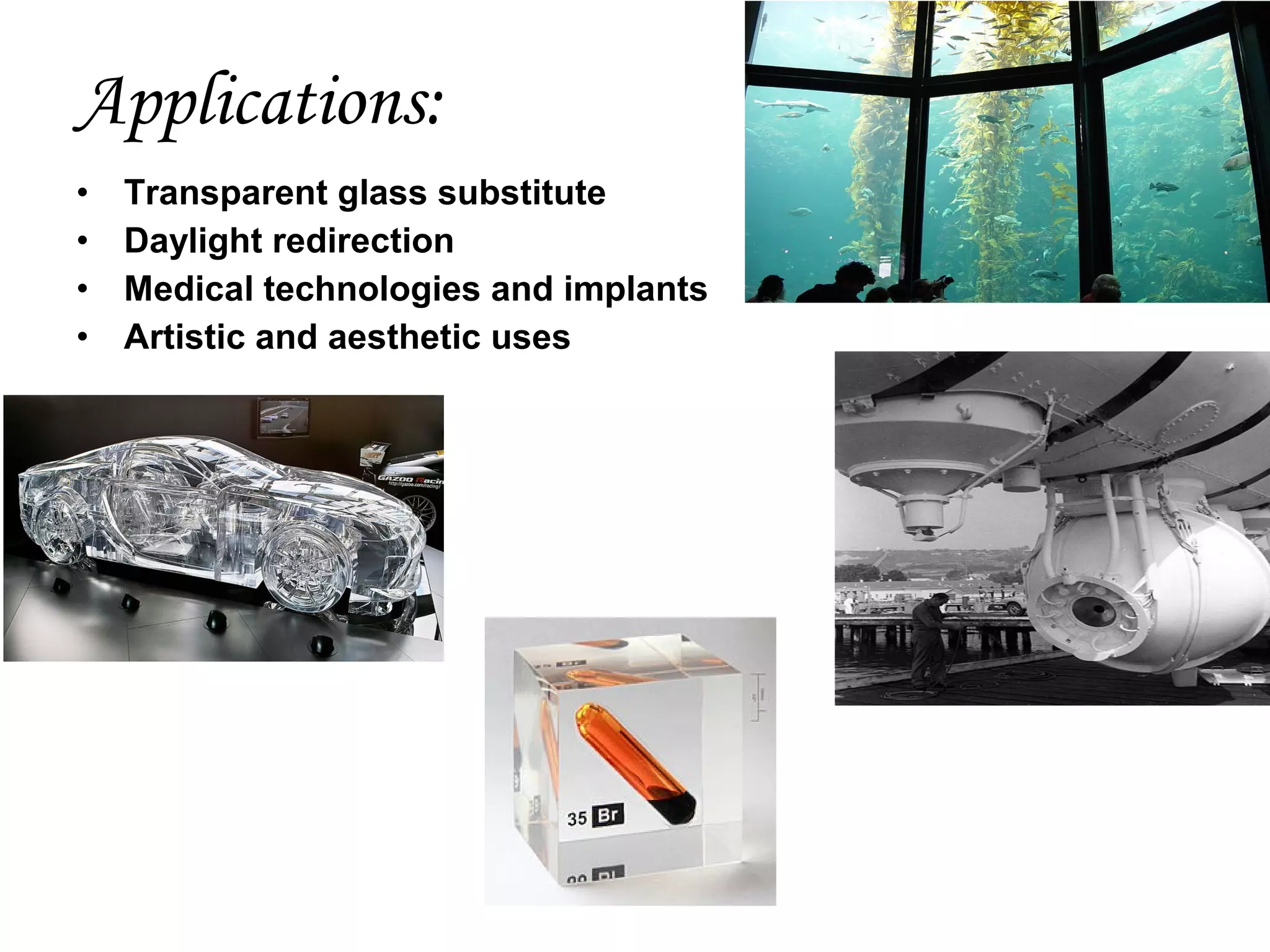 Applications:
•
•
•
•

Transparent glass substitute
Daylight redirection
Medical technologies and implants
Artistic and aesthetic uses

 