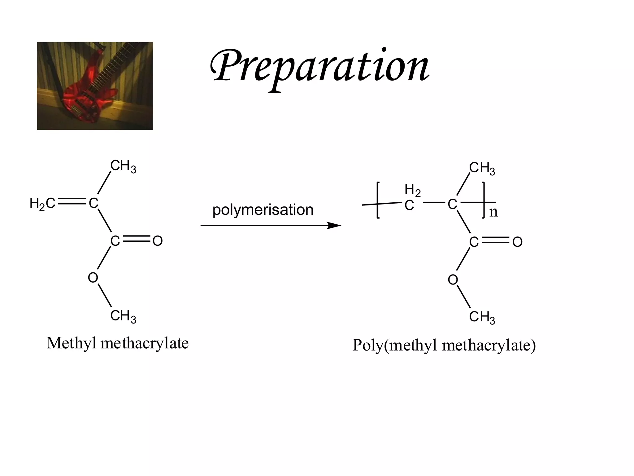 Preparation
CH 3
H2 C

CH3

C

polymerisation
C

H2
C

C

O

O

n
C

O

O
CH 3

Methyl methacrylate

CH3

Poly(methyl methacrylate)

 