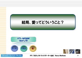 PFI [プロジェクトファシリテーター協会] Naoya Maekawa 29
結局、愛ってどういうこと？結局、愛ってどういうこと？
ゴールゴール リズムリズム 愛愛
パワーパワーパワーパワーをををを引出引出引出引出すすすす
プロジェクトプロジェクトプロジェクトプロジェクト
パワーパワーパワーパワーをををを引出引出引出引出すすすす
プロジェクトプロジェクトプロジェクトプロジェクト
 
